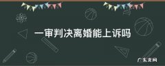 一审判离婚可以上诉吗 一审判决离婚能上诉吗