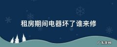 租房期间电器坏了谁来修 租房子住电器坏了谁出钱修