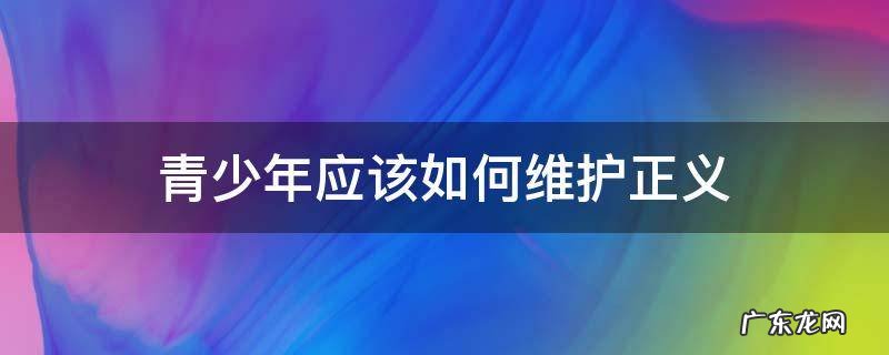 青少年应如何守护正义 青少年应该如何维护正义