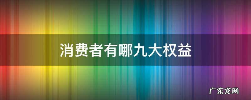 消费者权益都有哪些 消费者有哪九大权益