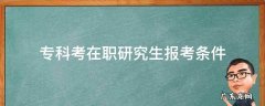 专科考在职研究生报考条件及流程 专科考在职研究生报考条件