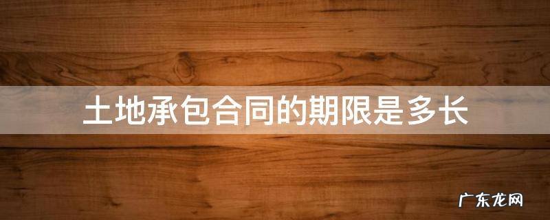 土地承包合同的期限是多长 土地承包合同期限规定最长多久