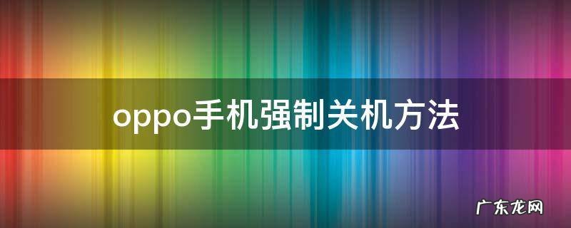oppo手机强制关机方法 oppo手机强制关机的方法