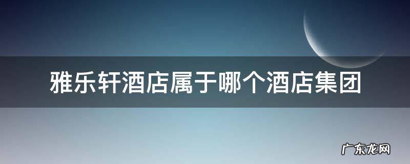 雅乐轩酒店属于哪个酒店集团 雅乐轩酒店介绍