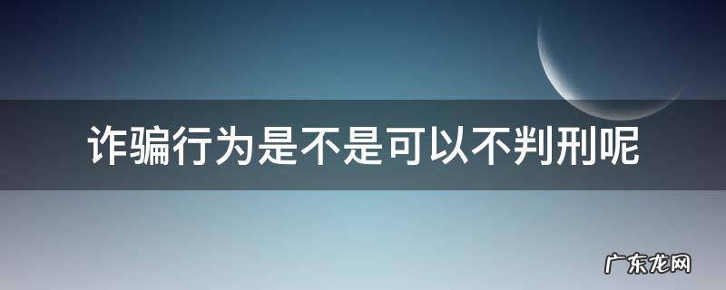 诈骗不承认会判刑吗 诈骗行为是不是可以不判刑呢