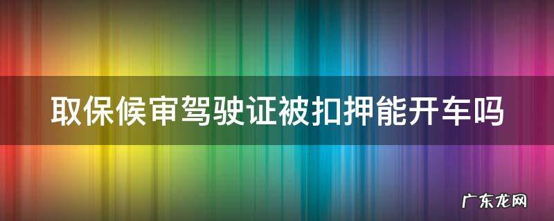 取保候审被扣驾驶证了还可以开车 取保候审驾驶证被扣押能开车吗