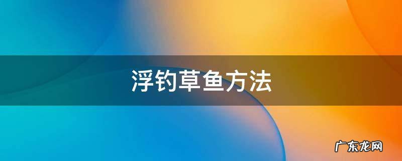 浮钓草鱼方法 草鱼打浮钓法