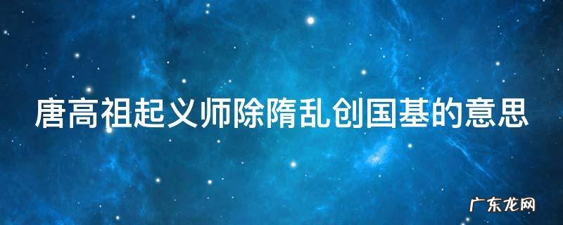 唐高祖起义师除隋乱创国基的意思 唐高祖 起义师 除隋乱 创国基