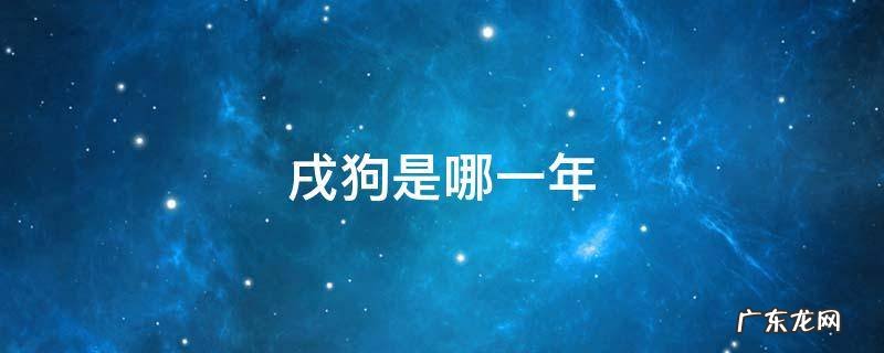戌狗是哪一年 戌狗是哪一年出生的多少岁了