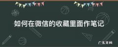 怎么在微信的收藏里写笔记 如何在微信的收藏里面作笔记