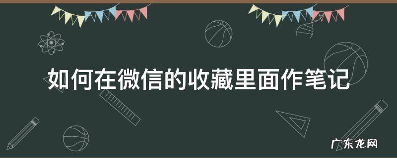 怎么在微信的收藏里写笔记 如何在微信的收藏里面作笔记