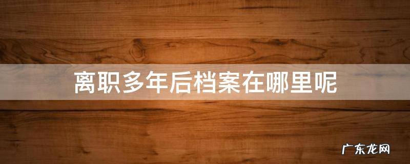 离职多年后档案在哪里呢 辞职好几年不知道档案在哪