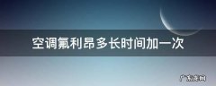 汽车空调氟利昂多长时间加一次 空调氟利昂多长时间加一次