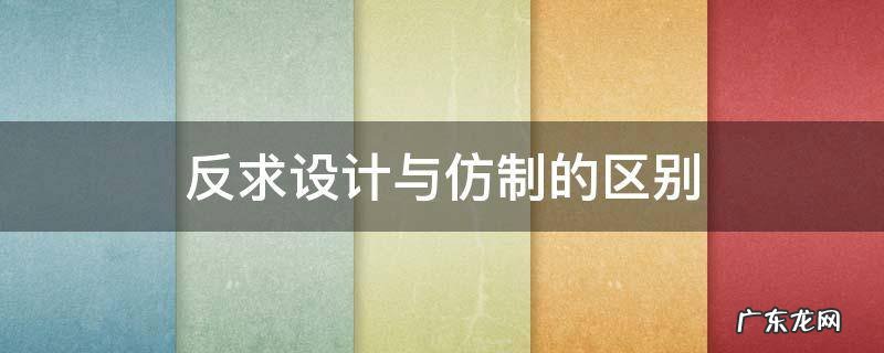 反求设计与传统设计的区别 反求设计与仿制的区别
