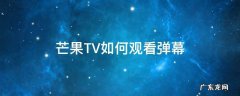 芒果TV如何观看弹幕 芒果TV电视版的怎么开弹幕