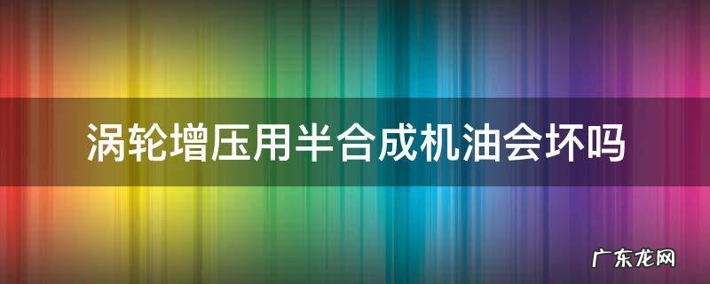 涡轮增压用半合成机油会坏吗 涡轮增压发动机用半合成机油行不行