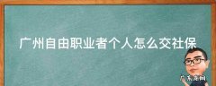 广州自由职业者个人怎么交社保划算 广州自由职业者个人怎么交社保