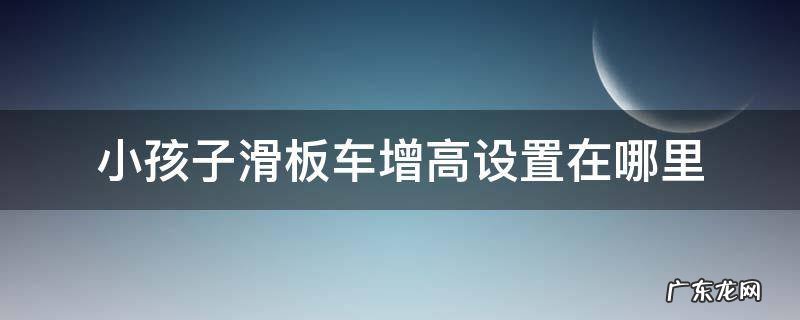 小孩子滑板车增高设置在哪里 宝宝滑板车怎么调节高度