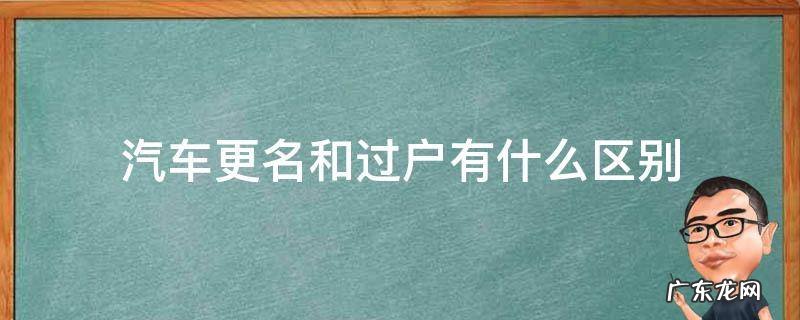 汽车更名和过户有什么区别 汽车变更和过户有什么区别?