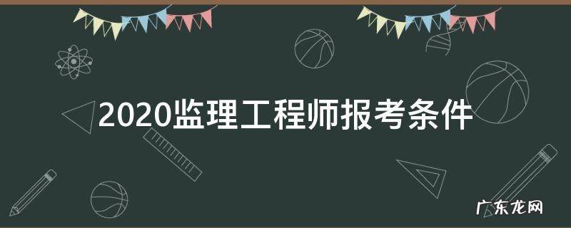 2020监理工程师报考条件 2020监理工程师报考条件最新消息