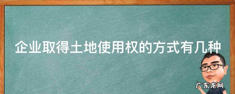 企业取得的土地使用权怎样处理 企业取得土地使用权的方式有几种