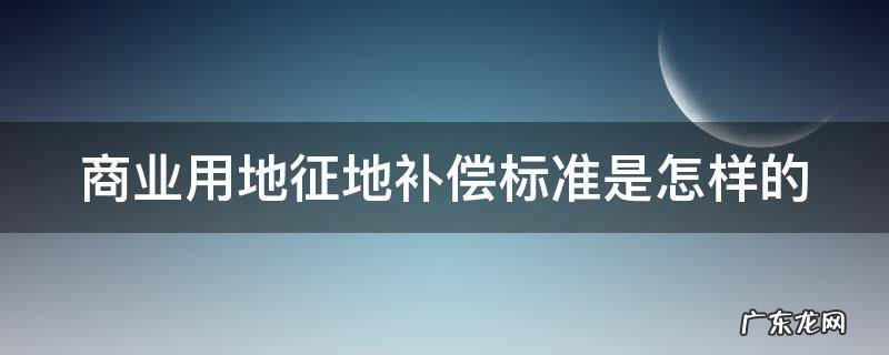 商业用地征地补偿标准是怎样的