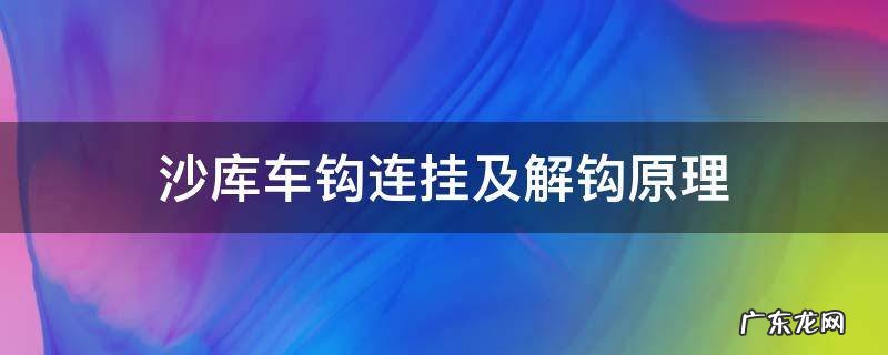 沙库车钩连挂及解钩原理 沙库密接式车钩原理