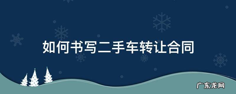 二手车转让协议书怎么写才有效 如何书写二手车转让合同