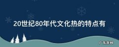 20世纪80年代文化热的特点有哪些 20世纪80年代文化热的特点有