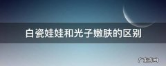 白瓷娃娃跟光子嫩肤的区别 白瓷娃娃和光子嫩肤的区别
