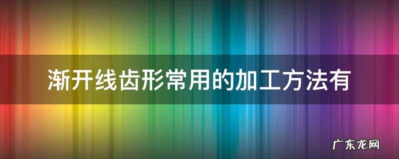 渐开线齿形常用的加工方法有 渐开线齿形常用的加工方法有 和 两类