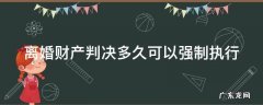 离婚财产判决多久可以强制执行呢 离婚财产判决多久可以强制执行