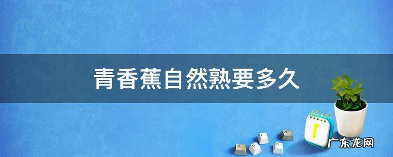 绿香蕉自然熟要几天 青香蕉自然熟要多久