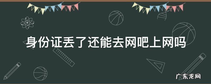 身份证丢了还能去网吧上网吗 网吧身份证丢了可以上网吗
