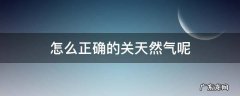 怎么正确的关天然气呢 关天然气的正确方法