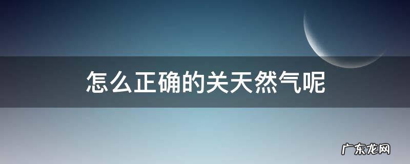 怎么正确的关天然气呢 关天然气的正确方法