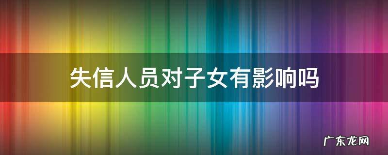 失信人员对子女有影响吗 离婚后父母一方是失信人员对子女有影响吗