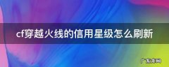 cf穿越火线的信用星级怎么刷新 穿越火线的信用星级咋样才能上去