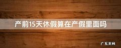 产前休的15天算产假里面? 产前15天休假算在产假里面吗
