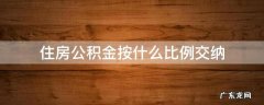 住房公积金是按什么比例来交纳的 住房公积金按什么比例交纳