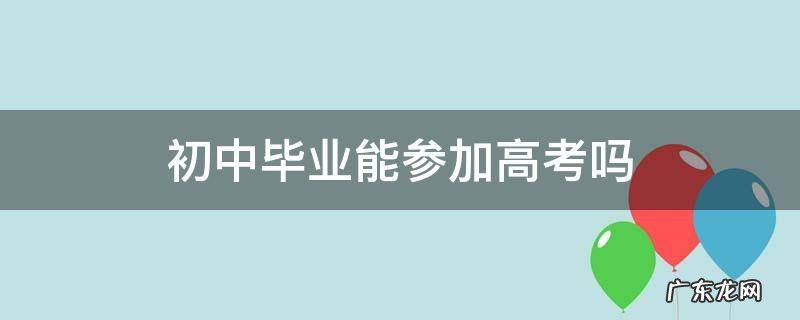 初中毕业后能参加高考吗 初中毕业能参加高考吗