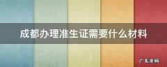 成都的准生证怎么办理 成都办理准生证需要什么材料