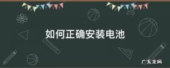 电池的安装步骤 如何正确安装电池