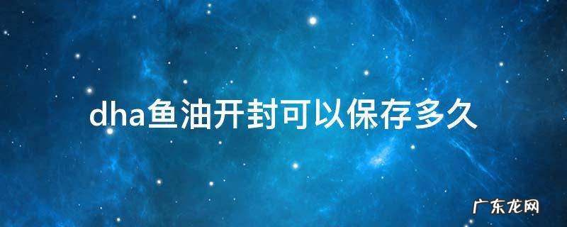 藻油dha开封后多久不能吃 dha鱼油开封可以保存多久