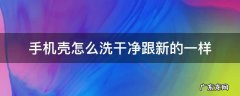 手机壳怎么洗干净跟新的一样 手机外壳怎么清洗和新的一样