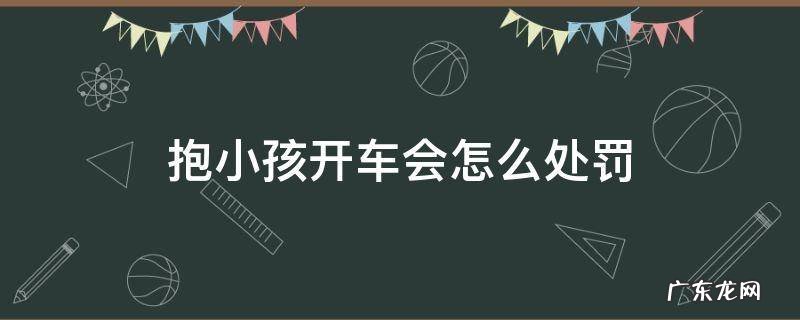 抱小孩开车会怎么处罚 抱娃儿开车如何处罚