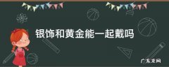 银饰和黄金能一起戴吗 银饰和黄金能一起戴吗同一只手吗