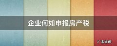 企业申报房产税需要什么材料 企业何如申报房产税