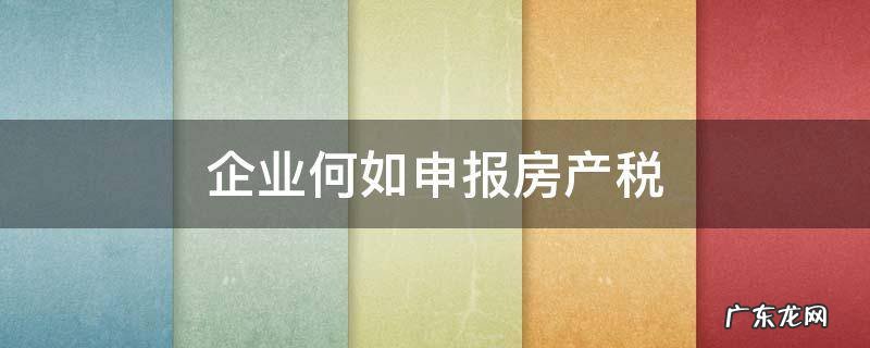 企业申报房产税需要什么材料 企业何如申报房产税
