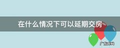 在什么情况下可以延期交房 交房可不可以延期